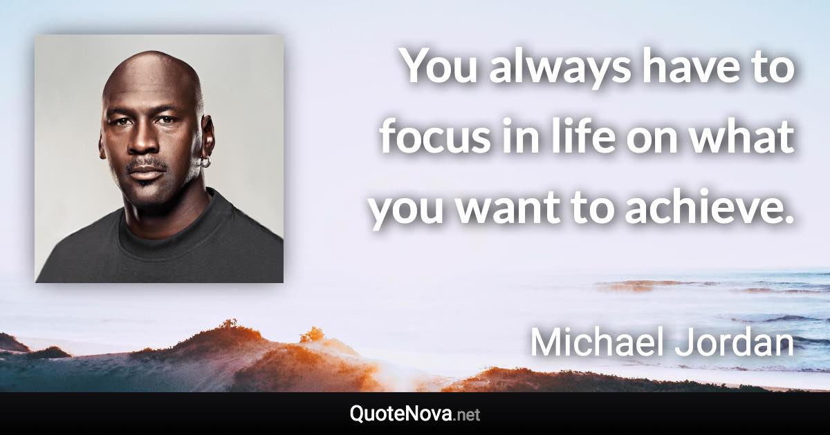 You always have to focus in life on what you want to achieve. - Michael Jordan quote