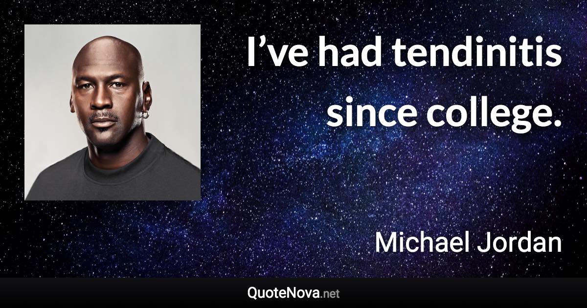 I’ve had tendinitis since college. - Michael Jordan quote