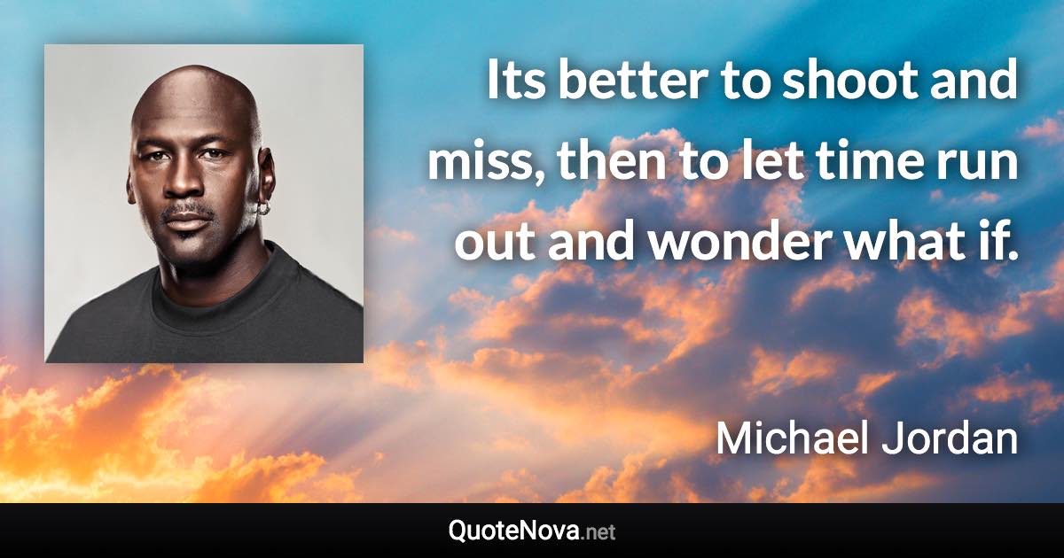 Its better to shoot and miss, then to let time run out and wonder what if. - Michael Jordan quote