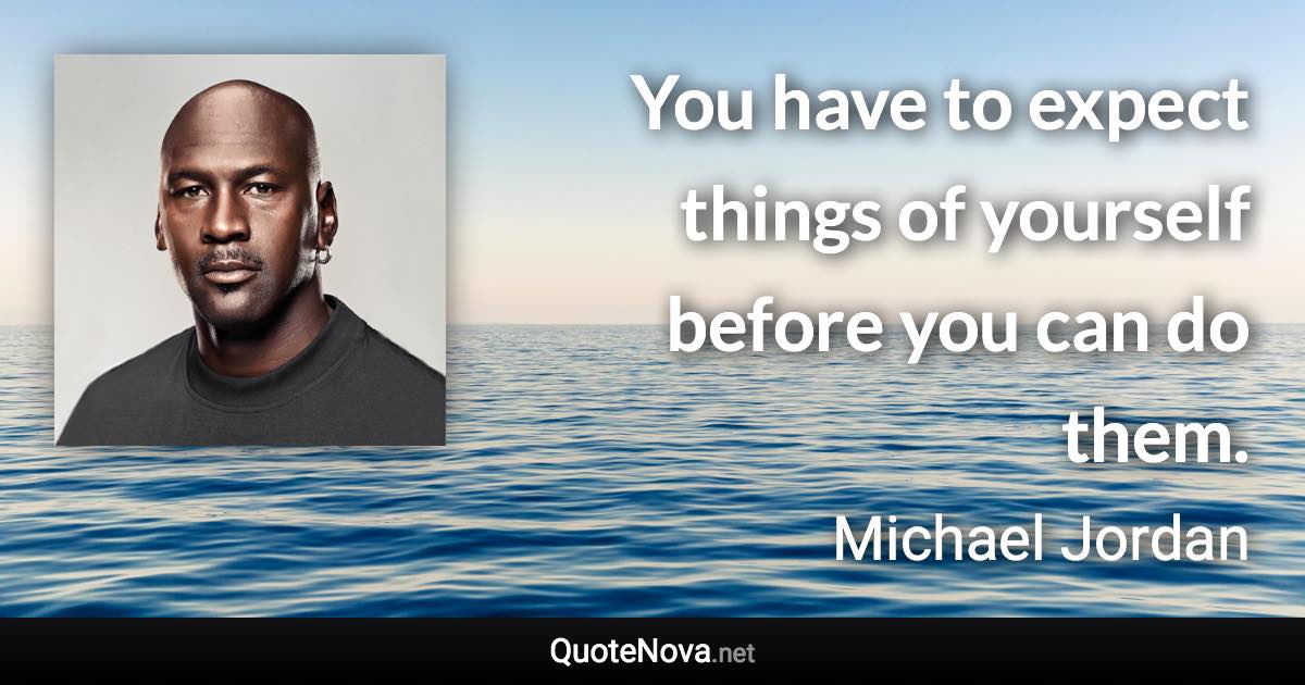 You have to expect things of yourself before you can do them. - Michael Jordan quote