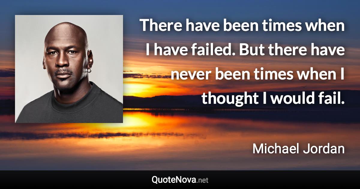 There have been times when I have failed. But there have never been times when I thought I would fail. - Michael Jordan quote