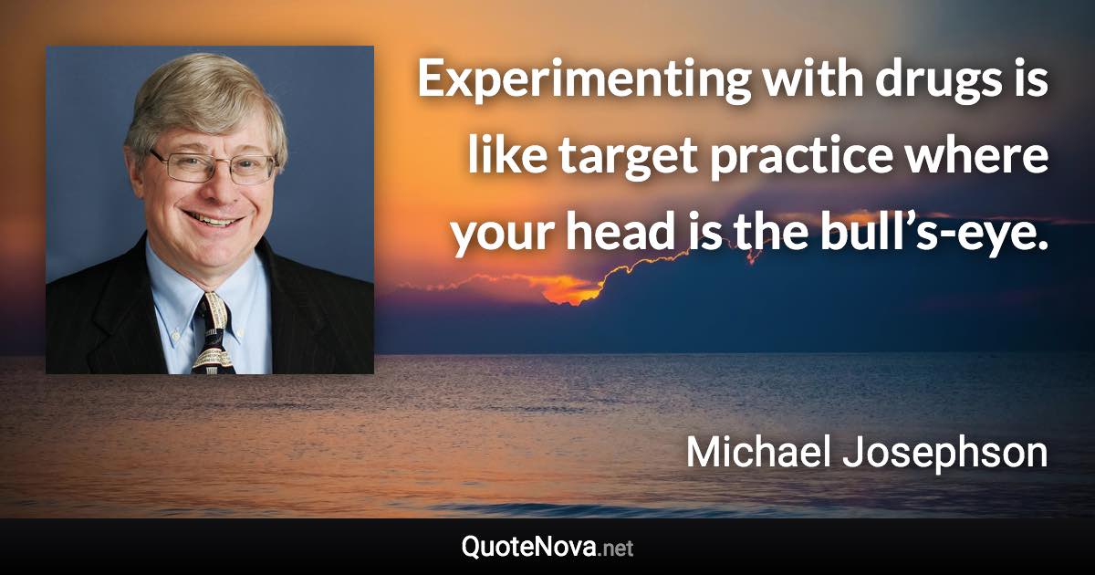 Experimenting with drugs is like target practice where your head is the bull’s-eye. - Michael Josephson quote