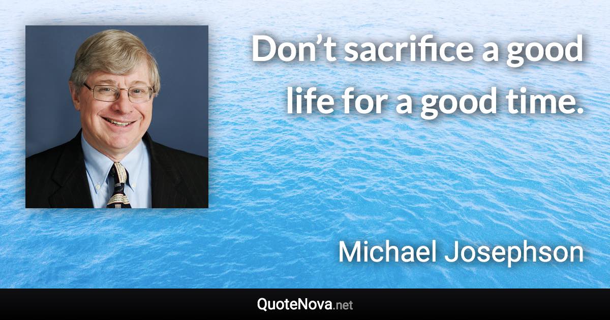 Don’t sacrifice a good life for a good time. - Michael Josephson quote