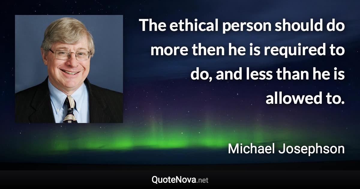 The ethical person should do more then he is required to do, and less than he is allowed to. - Michael Josephson quote