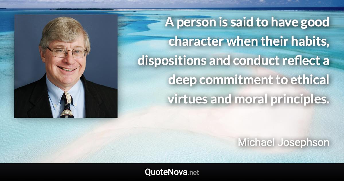 A person is said to have good character when their habits, dispositions and conduct reflect a deep commitment to ethical virtues and moral principles. - Michael Josephson quote