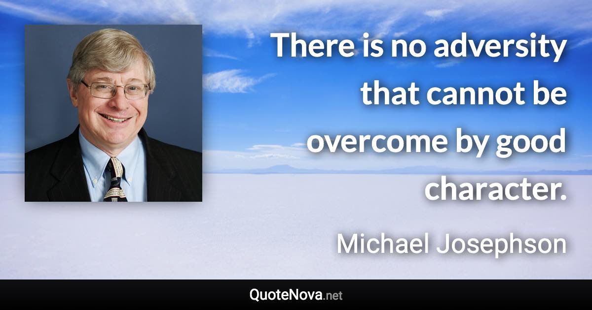 There is no adversity that cannot be overcome by good character. - Michael Josephson quote