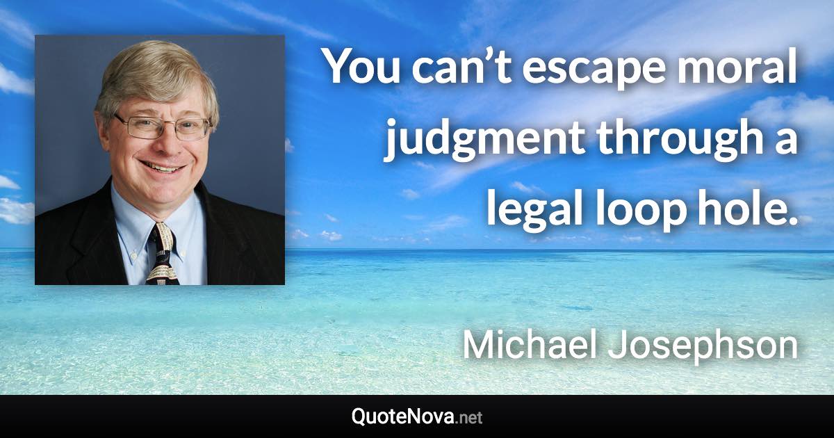 You can’t escape moral judgment through a legal loop hole. - Michael Josephson quote