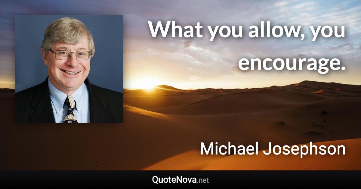 What you allow, you encourage. - Michael Josephson quote