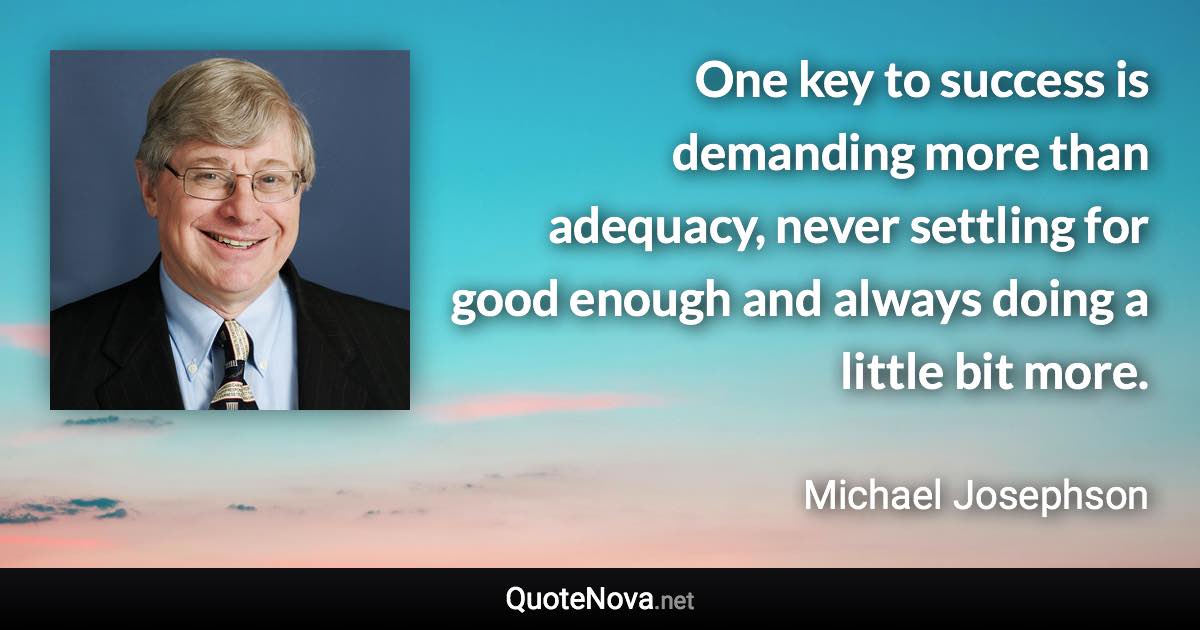 One key to success is demanding more than adequacy, never settling for good enough and always doing a little bit more. - Michael Josephson quote
