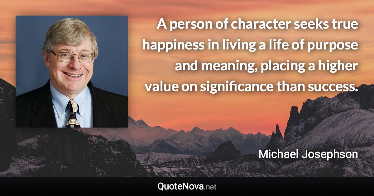 A person of character seeks true happiness in living a life of purpose and meaning, placing a higher value on significance than success. - Michael Josephson quote