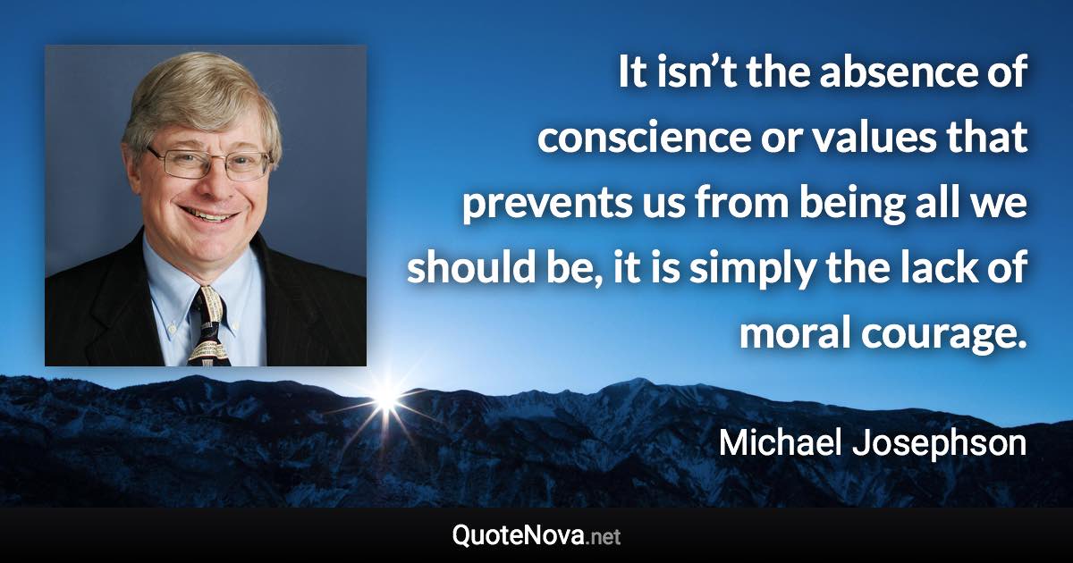 It isn’t the absence of conscience or values that prevents us from being all we should be, it is simply the lack of moral courage. - Michael Josephson quote