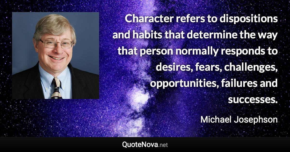 Character refers to dispositions and habits that determine the way that person normally responds to desires, fears, challenges, opportunities, failures and successes. - Michael Josephson quote