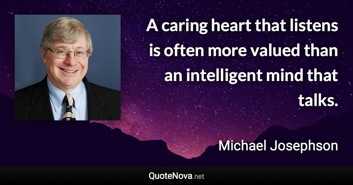 A caring heart that listens is often more valued than an intelligent mind that talks. - Michael Josephson quote