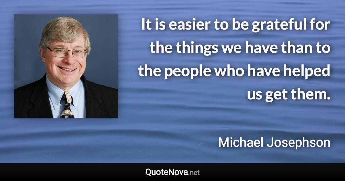 It is easier to be grateful for the things we have than to the people who have helped us get them. - Michael Josephson quote