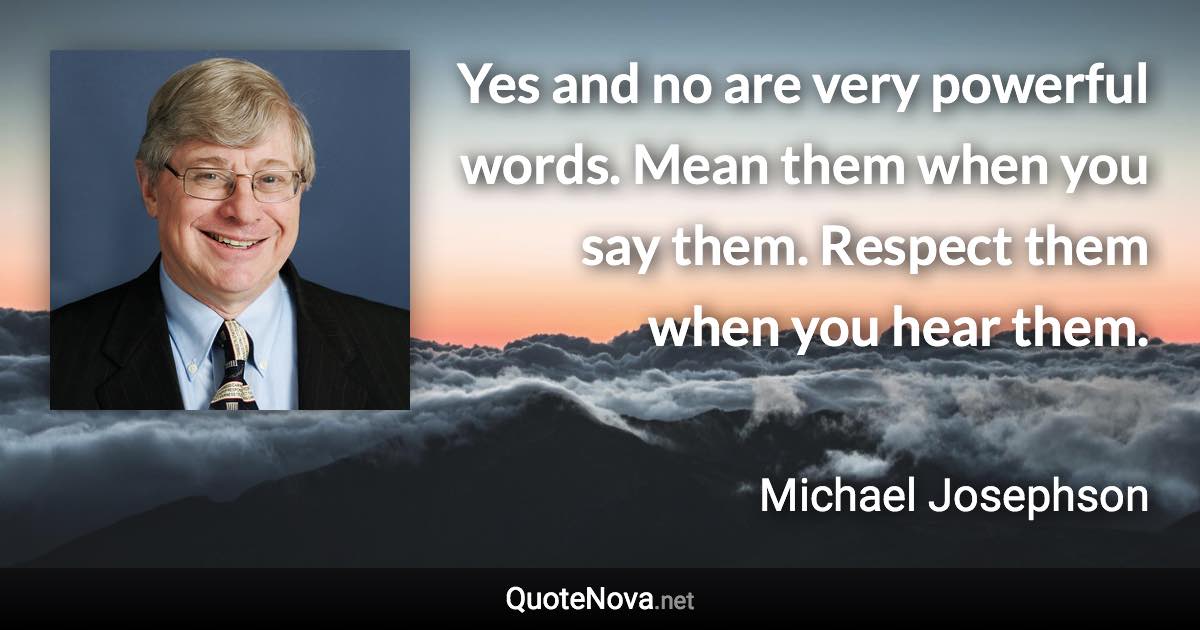 Yes and no are very powerful words. Mean them when you say them. Respect them when you hear them. - Michael Josephson quote