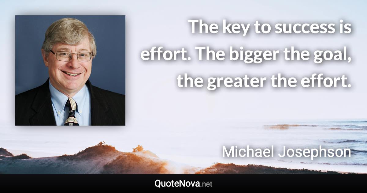 The key to success is effort. The bigger the goal, the greater the effort. - Michael Josephson quote