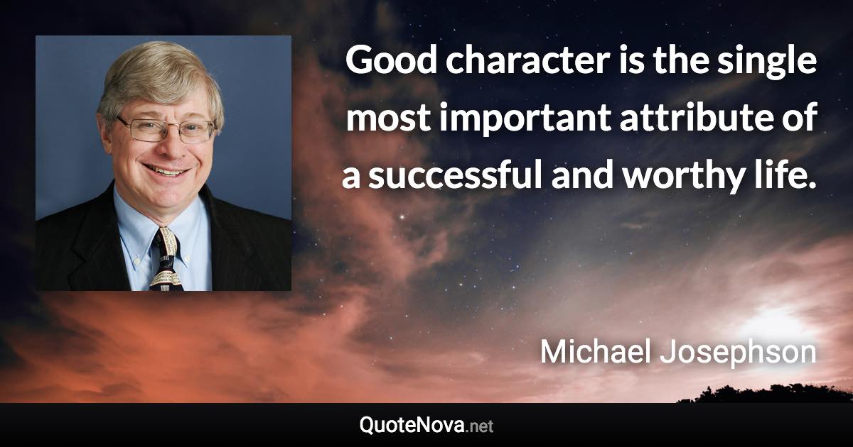 Good character is the single most important attribute of a successful and worthy life. - Michael Josephson quote