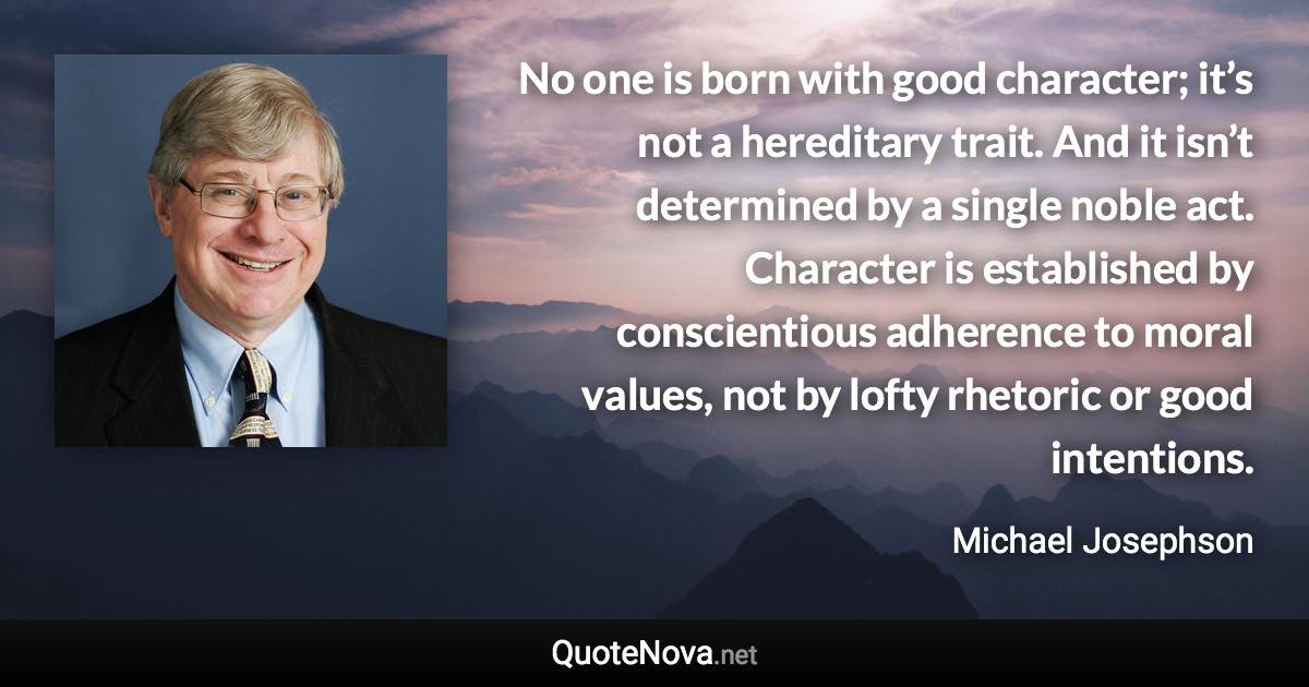 No one is born with good character; it’s not a hereditary trait. And it isn’t determined by a single noble act. Character is established by conscientious adherence to moral values, not by lofty rhetoric or good intentions. - Michael Josephson quote