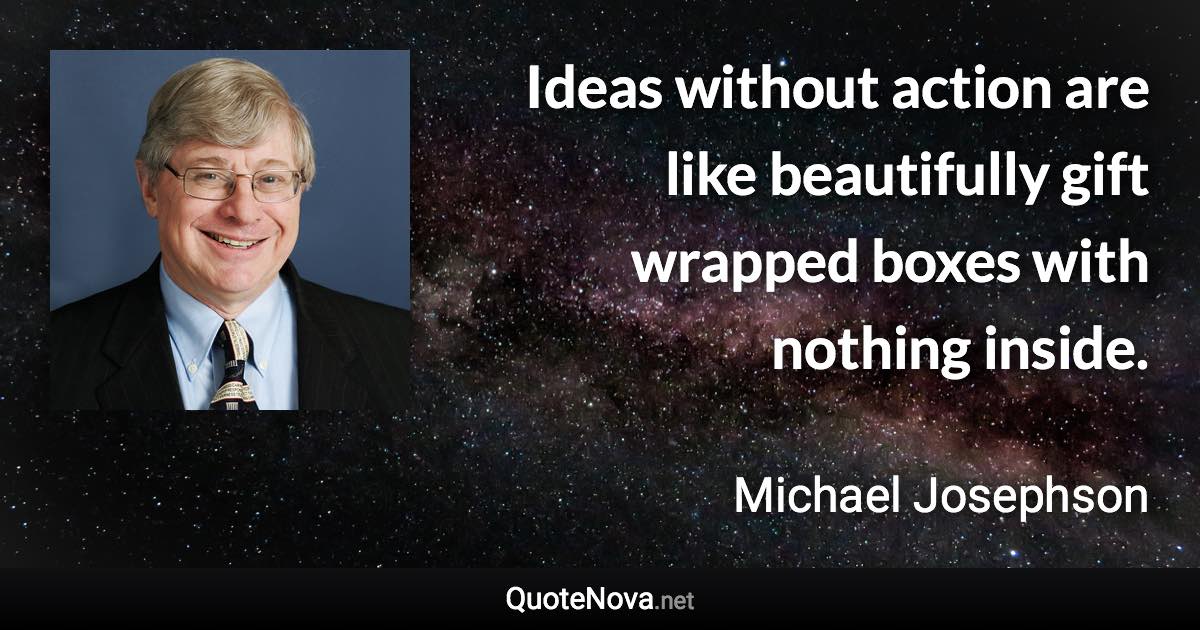 Ideas without action are like beautifully gift wrapped boxes with nothing inside. - Michael Josephson quote