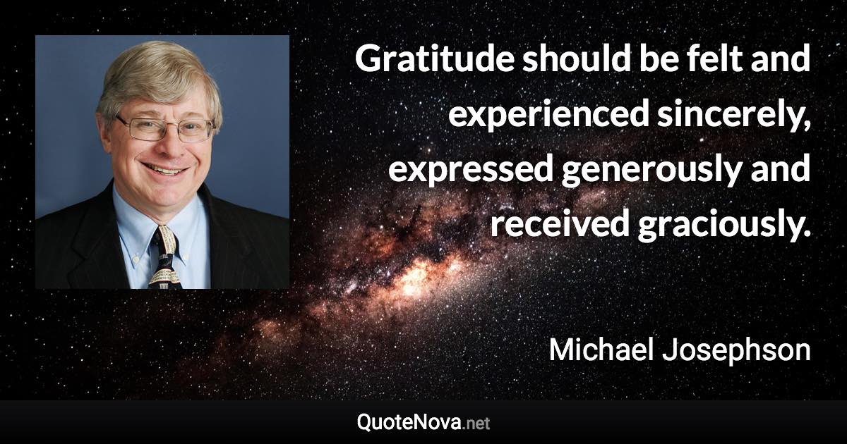 Gratitude should be felt and experienced sincerely, expressed generously and received graciously. - Michael Josephson quote