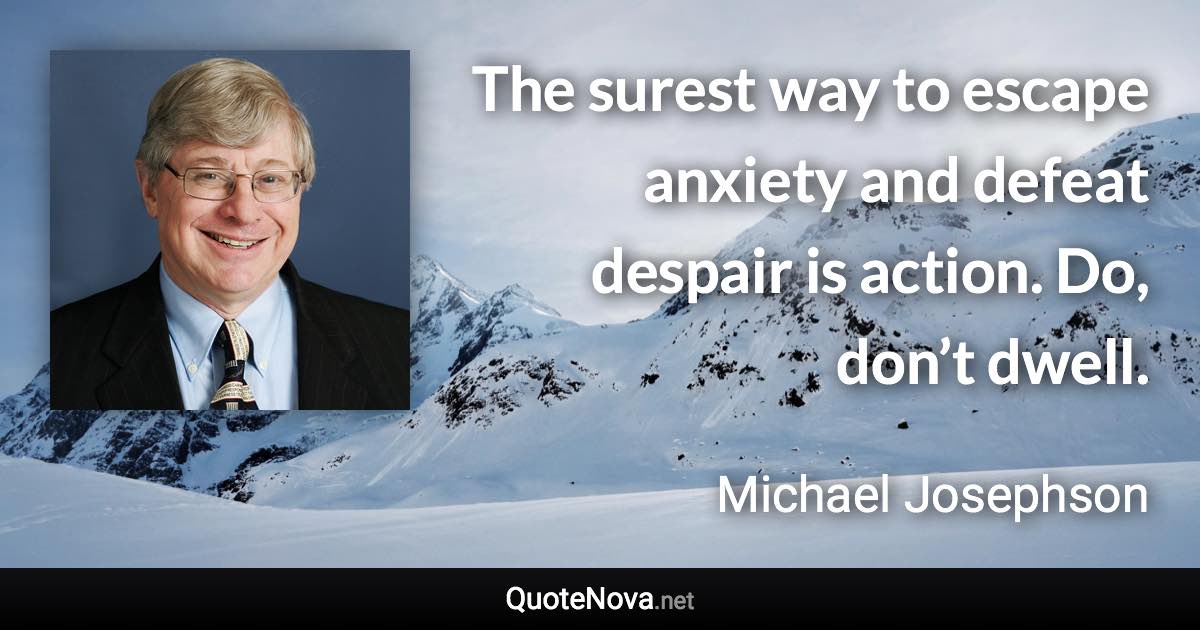 The surest way to escape anxiety and defeat despair is action. Do, don’t dwell. - Michael Josephson quote