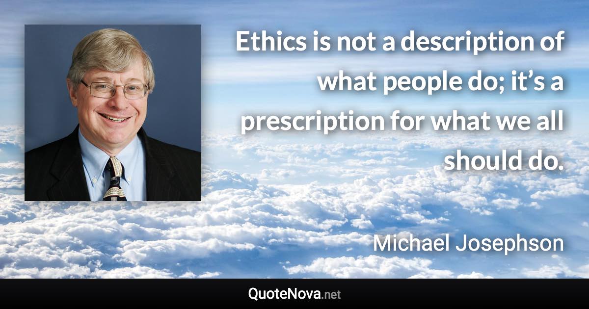 Ethics is not a description of what people do; it’s a prescription for what we all should do. - Michael Josephson quote