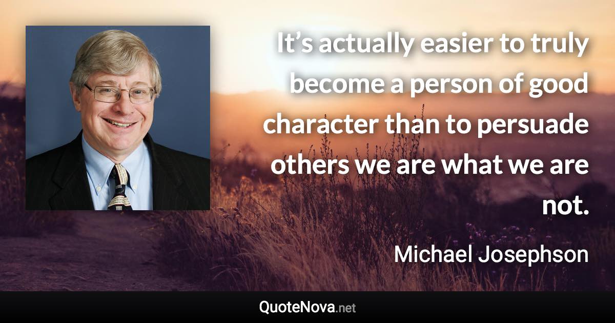 It’s actually easier to truly become a person of good character than to persuade others we are what we are not. - Michael Josephson quote