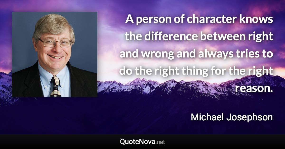 A person of character knows the difference between right and wrong and always tries to do the right thing for the right reason. - Michael Josephson quote