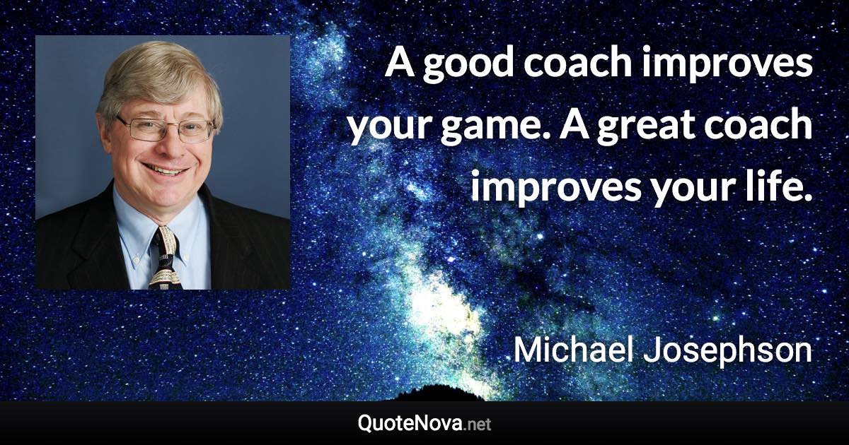 A good coach improves your game. A great coach improves your life. - Michael Josephson quote