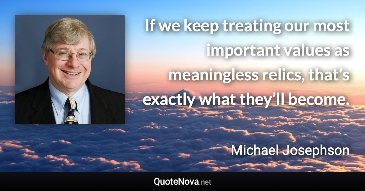 If we keep treating our most important values as meaningless relics, that’s exactly what they’ll become. - Michael Josephson quote