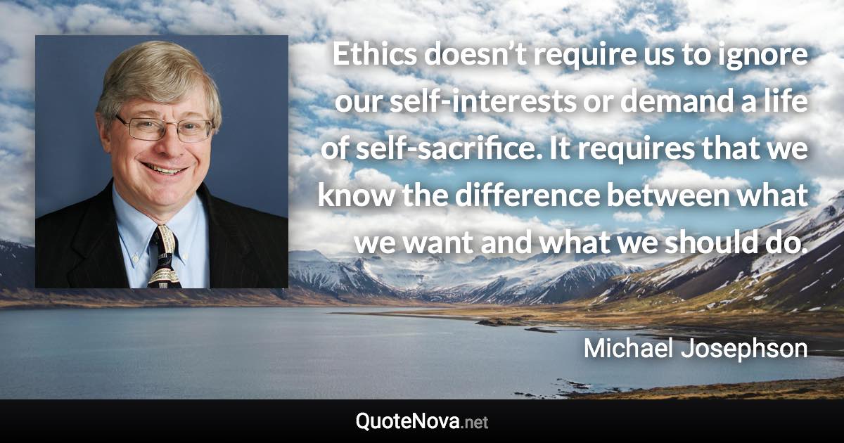 Ethics doesn’t require us to ignore our self-interests or demand a life of self-sacrifice. It requires that we know the difference between what we want and what we should do. - Michael Josephson quote