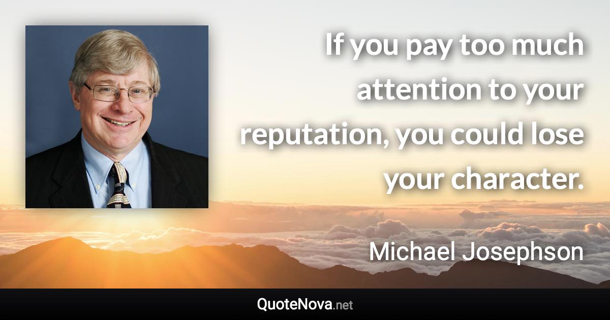 If you pay too much attention to your reputation, you could lose your character. - Michael Josephson quote