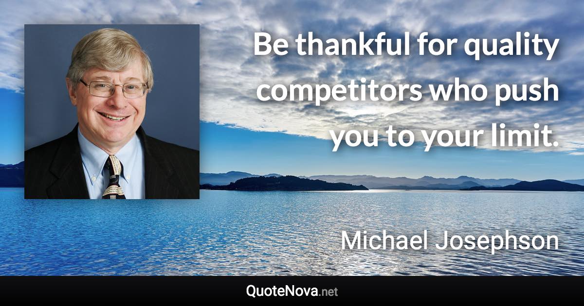 Be thankful for quality competitors who push you to your limit. - Michael Josephson quote
