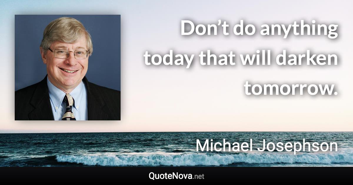 Don’t do anything today that will darken tomorrow. - Michael Josephson quote