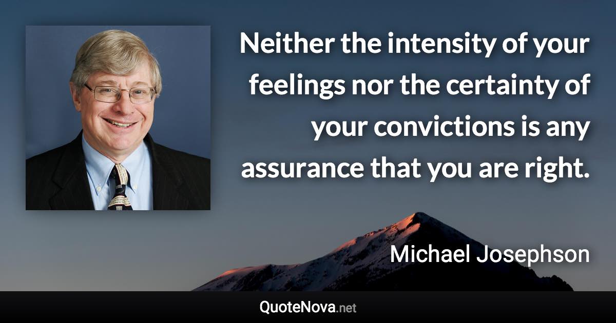 Neither the intensity of your feelings nor the certainty of your convictions is any assurance that you are right. - Michael Josephson quote