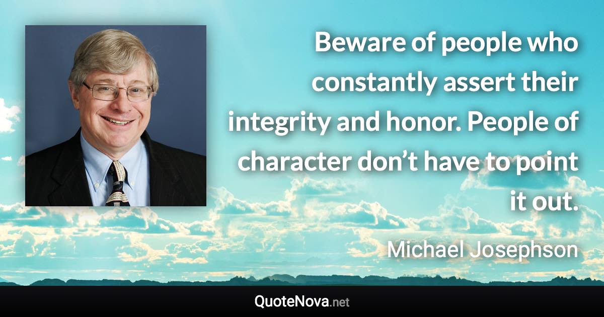 Beware of people who constantly assert their integrity and honor. People of character don’t have to point it out. - Michael Josephson quote