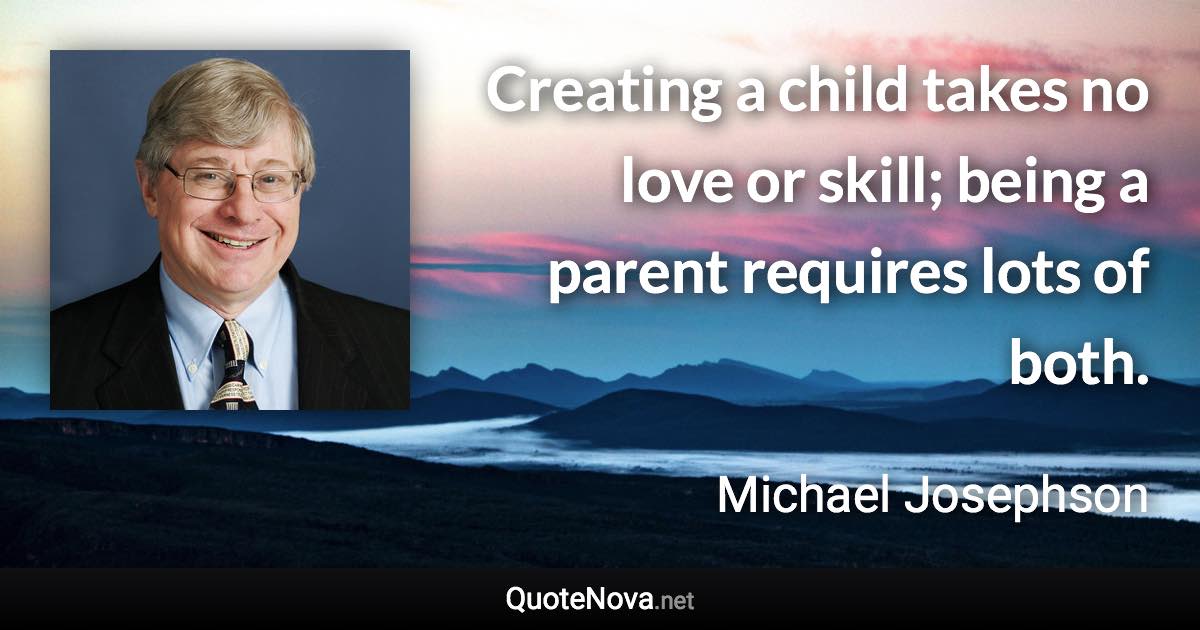 Creating a child takes no love or skill; being a parent requires lots of both. - Michael Josephson quote