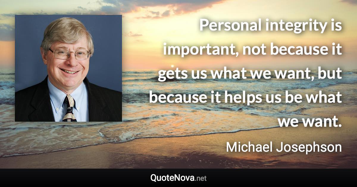 Personal integrity is important, not because it gets us what we want, but because it helps us be what we want. - Michael Josephson quote