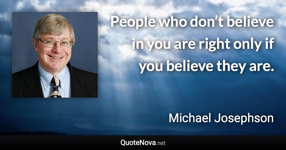 People who don’t believe in you are right only if you believe they are. - Michael Josephson quote