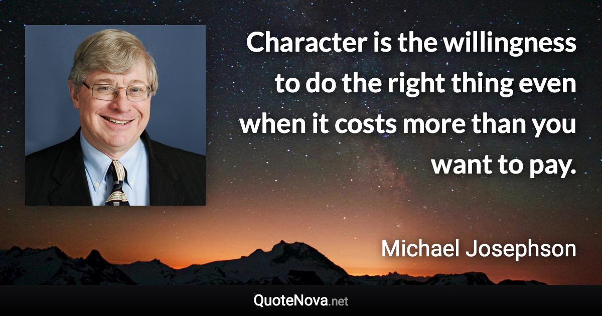 Character is the willingness to do the right thing even when it costs more than you want to pay. - Michael Josephson quote