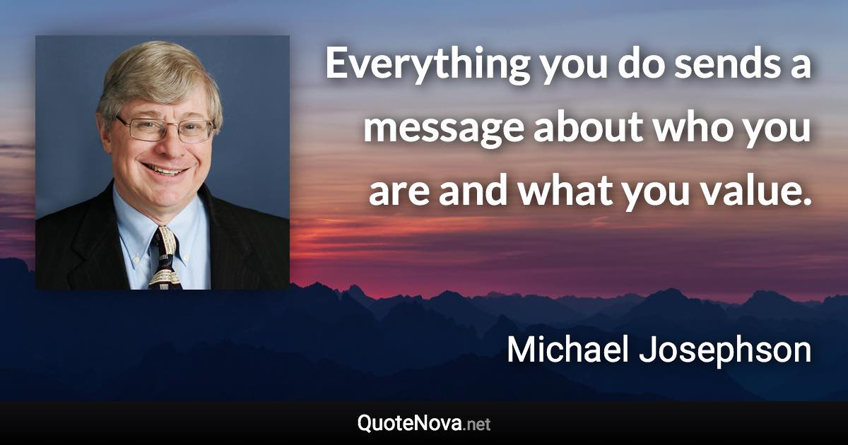 Everything you do sends a message about who you are and what you value. - Michael Josephson quote