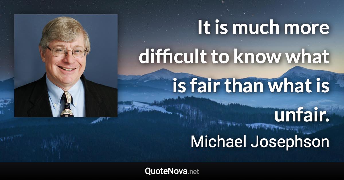 It is much more difficult to know what is fair than what is unfair. - Michael Josephson quote