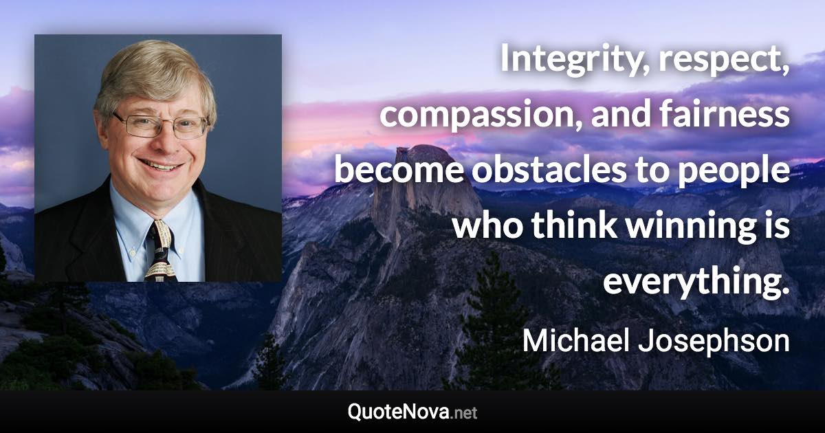 Integrity, respect, compassion, and fairness become obstacles to people who think winning is everything. - Michael Josephson quote