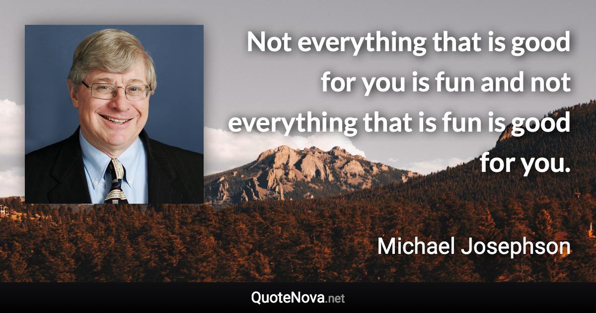 Not everything that is good for you is fun and not everything that is fun is good for you. - Michael Josephson quote