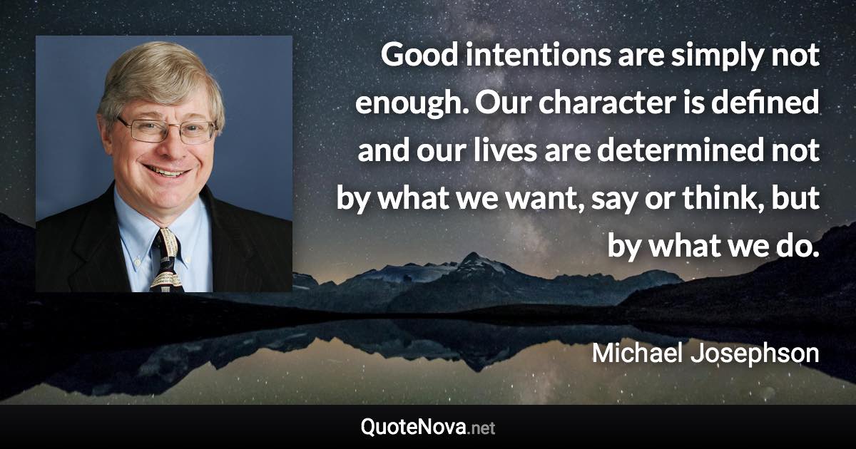 Good intentions are simply not enough. Our character is defined and our lives are determined not by what we want, say or think, but by what we do. - Michael Josephson quote