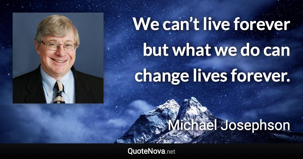 We can’t live forever but what we do can change lives forever. - Michael Josephson quote