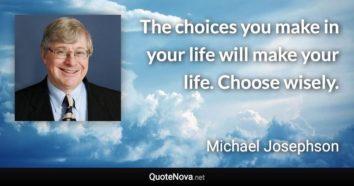 The choices you make in your life will make your life. Choose wisely. - Michael Josephson quote