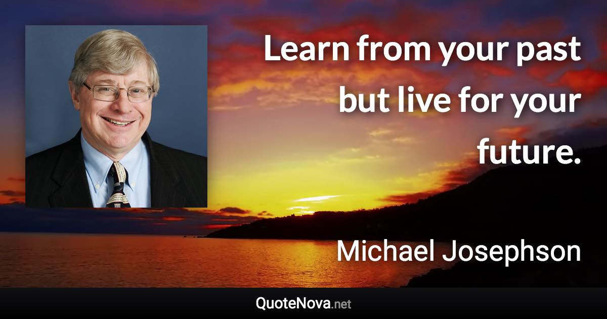 Learn from your past but live for your future. - Michael Josephson quote