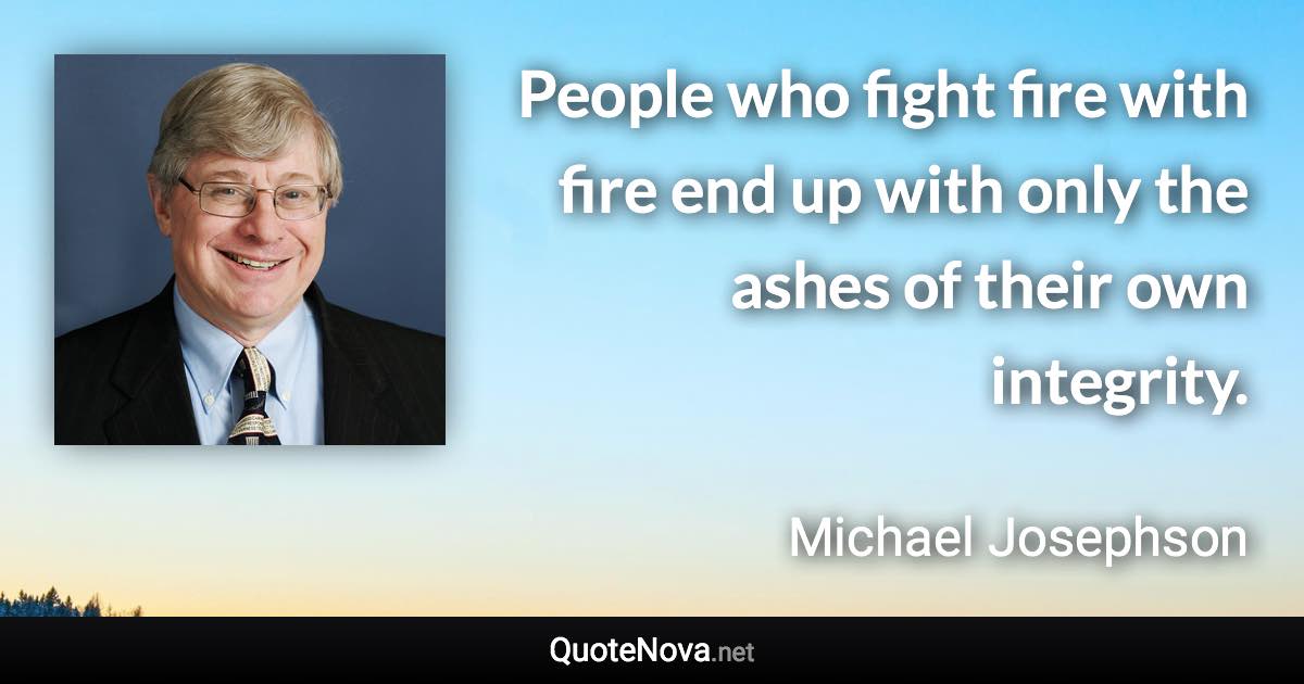 People who fight fire with fire end up with only the ashes of their own integrity. - Michael Josephson quote