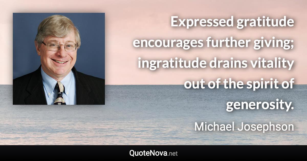 Expressed gratitude encourages further giving; ingratitude drains vitality out of the spirit of generosity. - Michael Josephson quote
